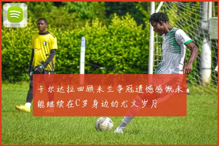 卡尔达拉回顾米兰争冠遗憾感慨未能继续在C罗身边的尤文岁月