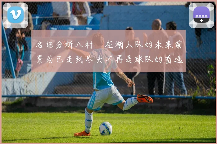 名记分析八村塁在湖人队的未来前景或已走到尽头不再是球队的首选目标