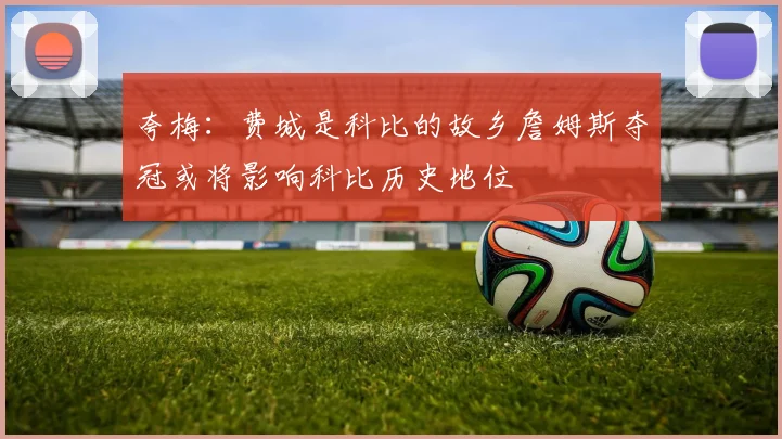夸梅：费城是科比的故乡詹姆斯夺冠或将影响科比历史地位
