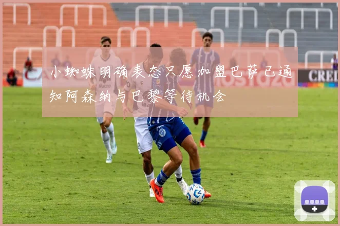 小蜘蛛明确表态只愿加盟巴萨已通知阿森纳与巴黎等待机会