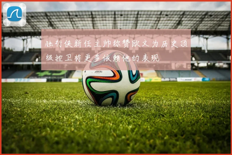 独行侠新任主帅称赞欧文为历史顶级控卫将更多依赖他的表现