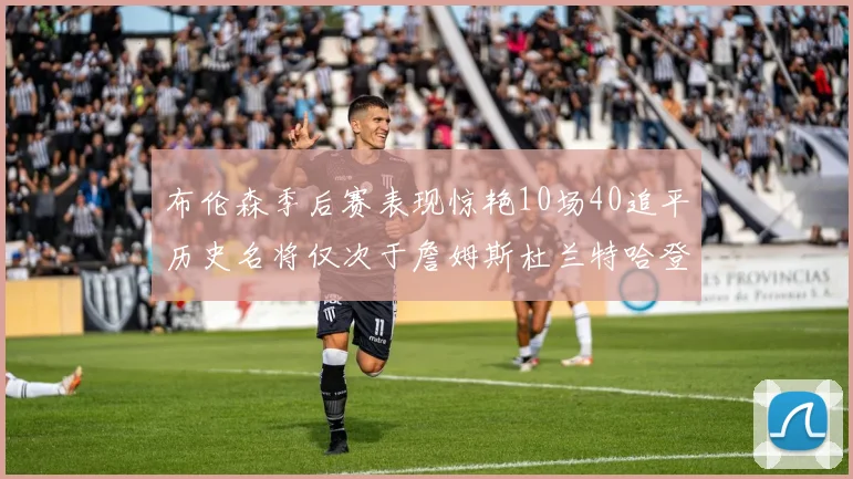 布伦森季后赛表现惊艳10场40追平历史名将仅次于詹姆斯杜兰特哈登