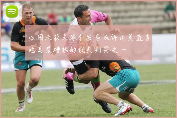 法国未获点球引发争议评论员直言这是最糟糕的裁判判罚之一