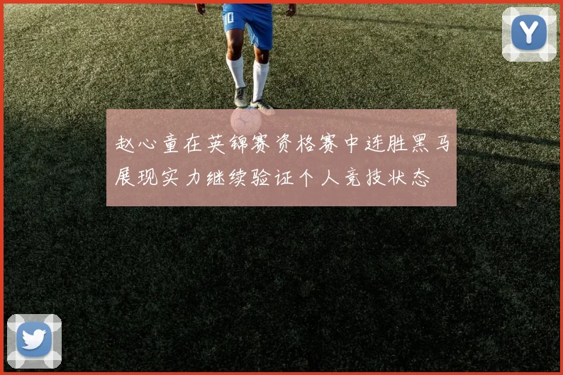 赵心童在英锦赛资格赛中连胜黑马展现实力继续验证个人竞技状态