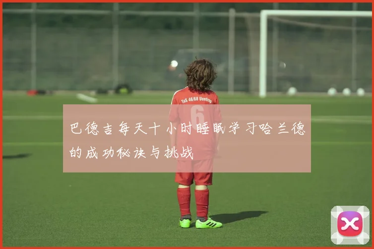 巴德吉每天十小时睡眠学习哈兰德的成功秘诀与挑战