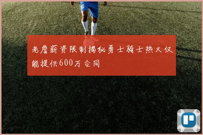 老詹薪资限制揭秘勇士骑士热火仅能提供600万合同