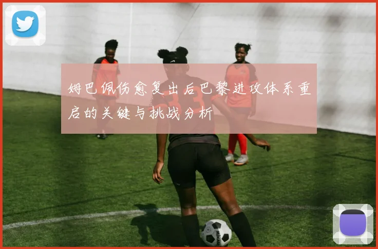 姆巴佩伤愈复出后巴黎进攻体系重启的关键与挑战分析