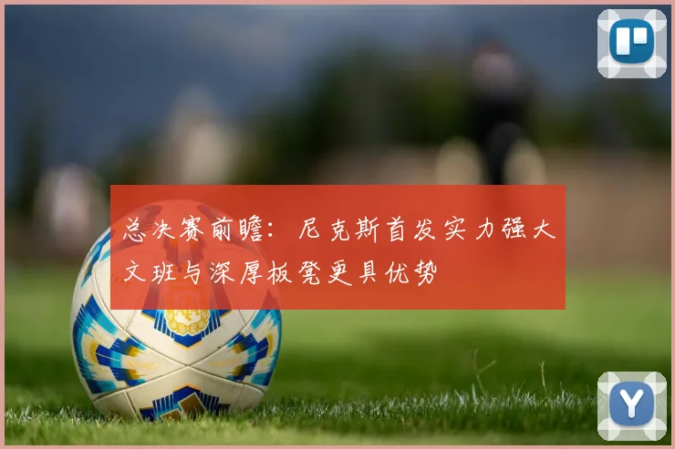 总决赛前瞻：尼克斯首发实力强大文班与深厚板凳更具优势