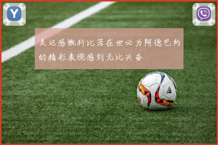 美记感慨科比若在世必为阿德巴约的精彩表现感到无比兴奋
