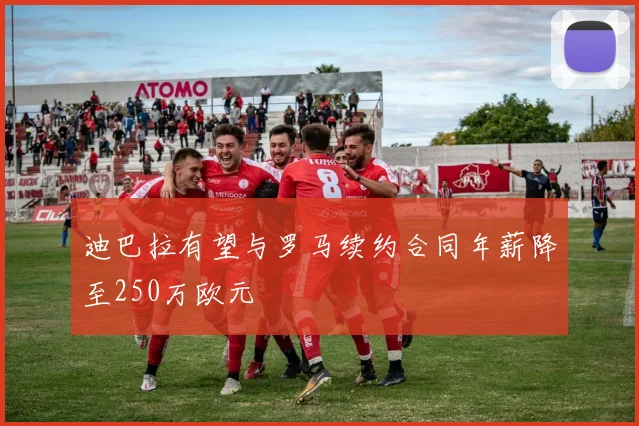 迪巴拉有望与罗马续约合同年薪降至250万欧元