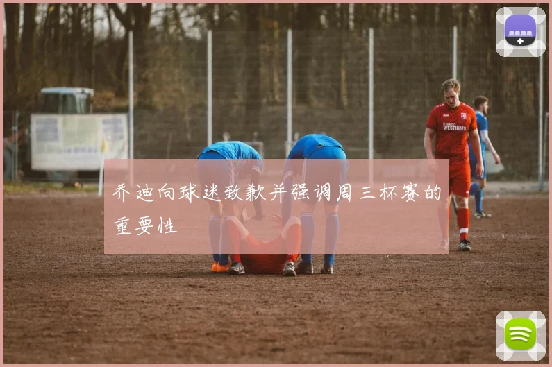 乔迪向球迷致歉并强调周三杯赛的重要性