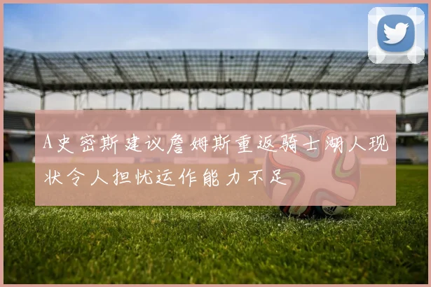 A史密斯建议詹姆斯重返骑士湖人现状令人担忧运作能力不足