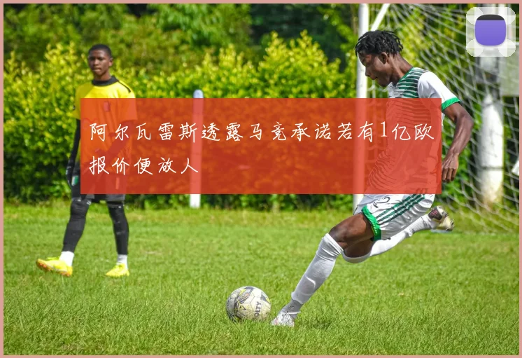 阿尔瓦雷斯透露马竞承诺若有1亿欧报价便放人