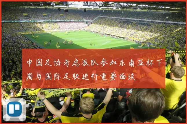 中国足协考虑派队参加东南亚杯下周与国际足联进行重要面谈