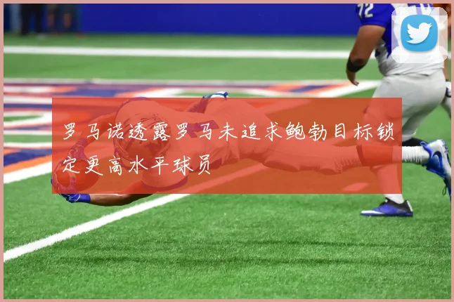 罗马诺透露罗马未追求鲍勃目标锁定更高水平球员