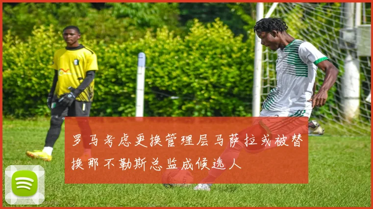 罗马考虑更换管理层马萨拉或被替换那不勒斯总监成候选人