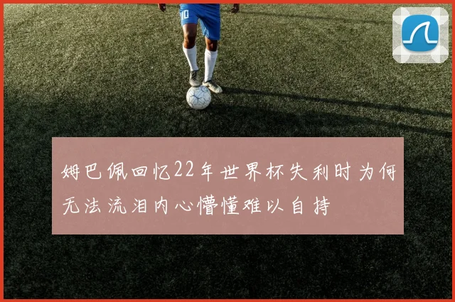 姆巴佩回忆22年世界杯失利时为何无法流泪内心懵懂难以自持
