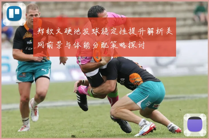 郑钦文硬地发球稳定性提升解析美网前景与体能分配策略探讨