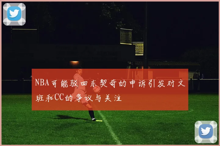 NBA可能驳回东契奇的申诉引发对文班和CC的争议与关注