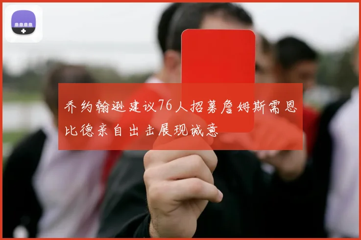 乔约翰逊建议76人招募詹姆斯需恩比德亲自出击展现诚意