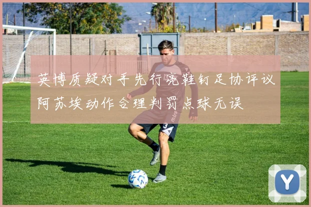 英博质疑对手先行亮鞋钉足协评议阿苏埃动作合理判罚点球无误