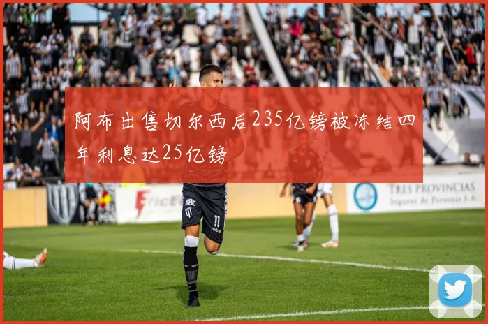 阿布出售切尔西后235亿镑被冻结四年利息达25亿镑
