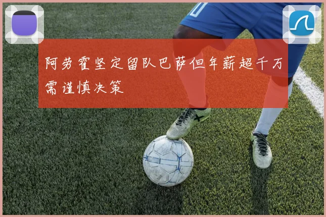 阿劳霍坚定留队巴萨但年薪超千万需谨慎决策
