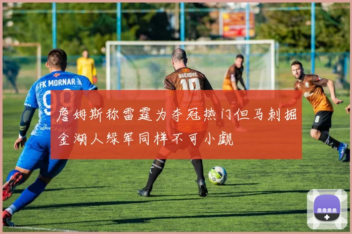 詹姆斯称雷霆为夺冠热门但马刺掘金湖人绿军同样不可小觑