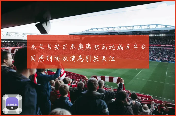 米兰与安东尼奥席尔瓦达成五年合同原则协议消息引发关注