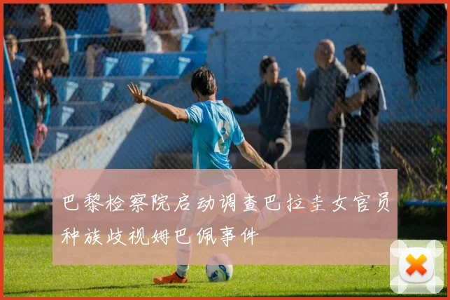 巴黎检察院启动调查巴拉圭女官员种族歧视姆巴佩事件