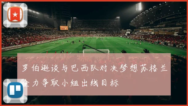 罗伯逊谈与巴西队对决梦想苏格兰全力争取小组出线目标