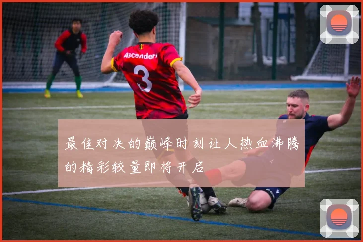 最佳对决的巅峰时刻让人热血沸腾的精彩较量即将开启