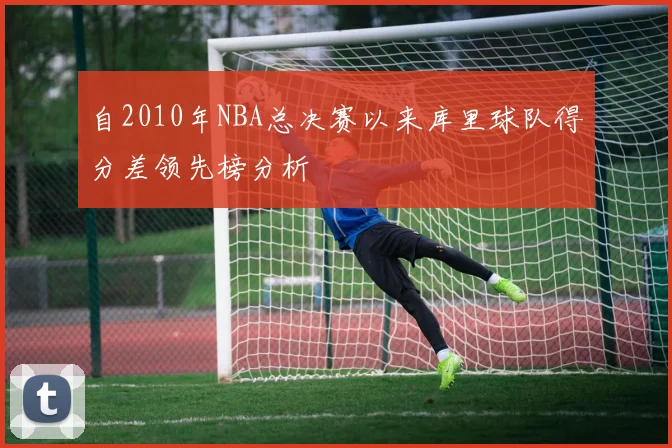 自2010年NBA总决赛以来库里球队得分差领先榜分析