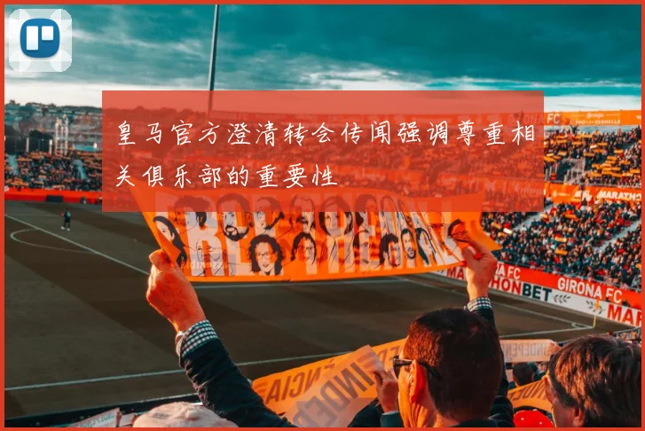 皇马官方澄清转会传闻强调尊重相关俱乐部的重要性