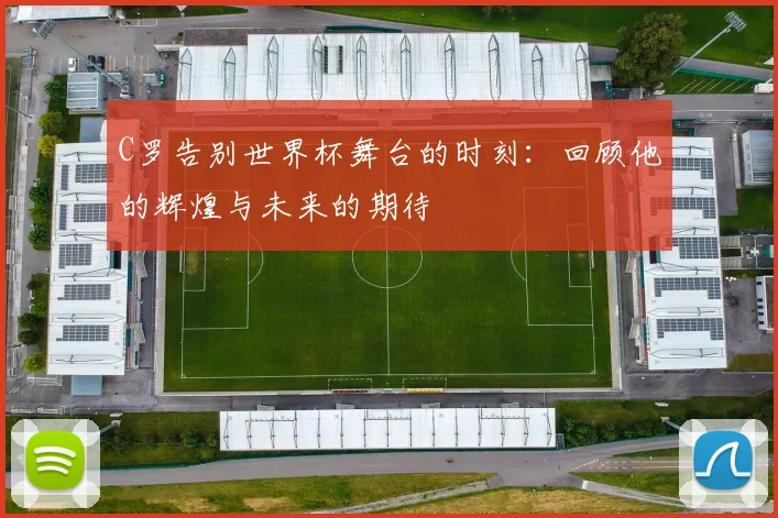 C罗告别世界杯舞台的时刻：回顾他的辉煌与未来的期待