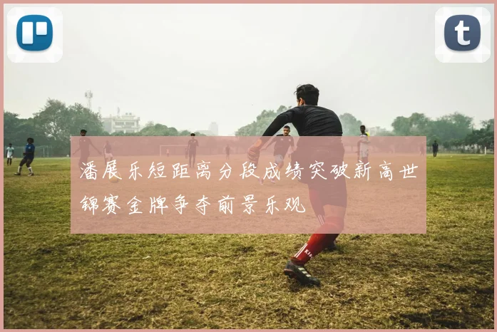 潘展乐短距离分段成绩突破新高世锦赛金牌争夺前景乐观