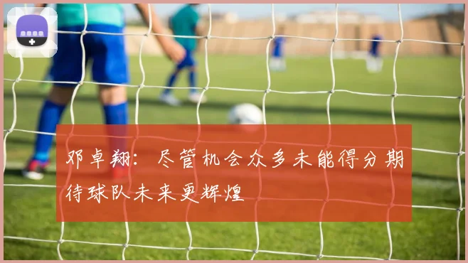 邓卓翔：尽管机会众多未能得分期待球队未来更辉煌