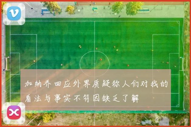 加纳乔回应外界质疑称人们对我的看法与事实不符因缺乏了解