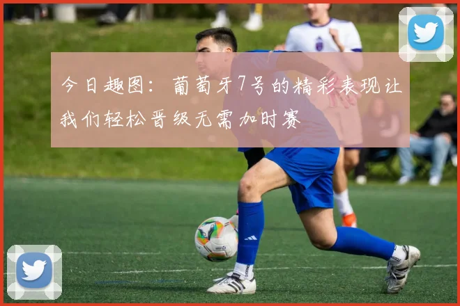 今日趣图：葡萄牙7号的精彩表现让我们轻松晋级无需加时赛